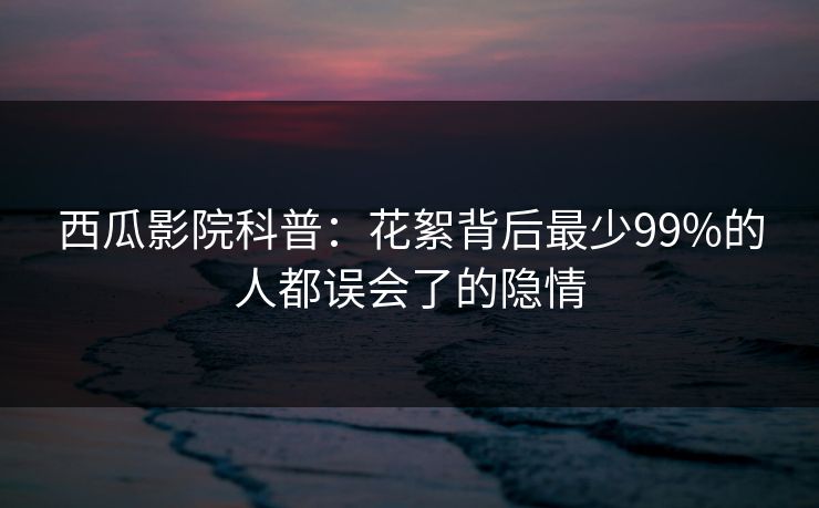 西瓜影院科普：花絮背后最少99%的人都误会了的隐情