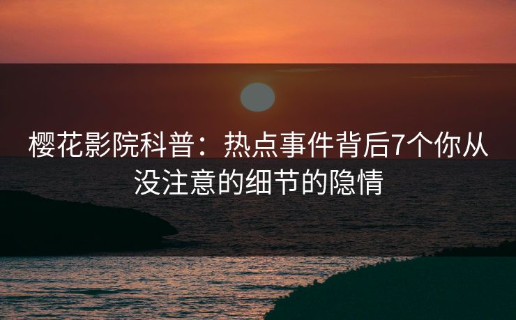 樱花影院科普：热点事件背后7个你从没注意的细节的隐情