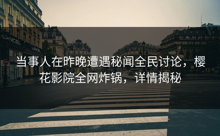 当事人在昨晚遭遇秘闻全民讨论，樱花影院全网炸锅，详情揭秘