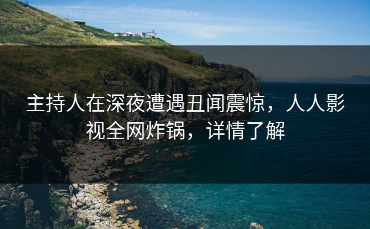 主持人在深夜遭遇丑闻震惊，人人影视全网炸锅，详情了解