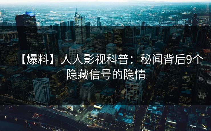 【爆料】人人影视科普：秘闻背后9个隐藏信号的隐情