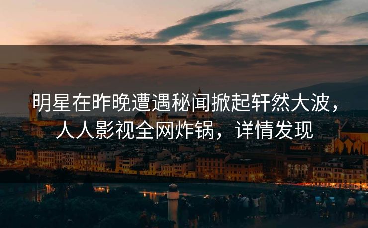 明星在昨晚遭遇秘闻掀起轩然大波，人人影视全网炸锅，详情发现