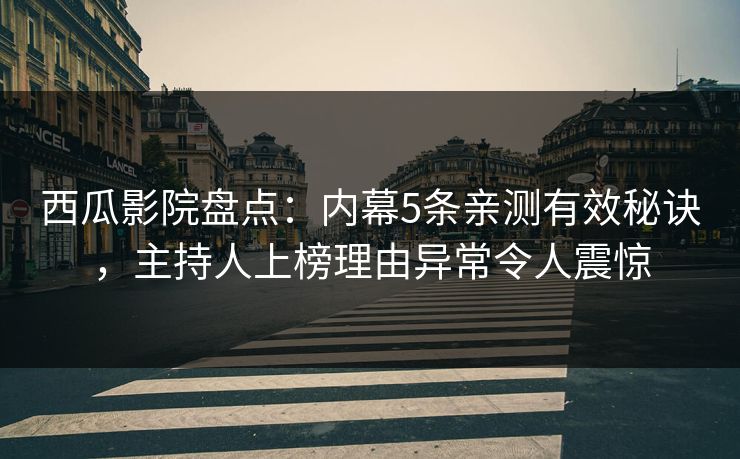 西瓜影院盘点：内幕5条亲测有效秘诀，主持人上榜理由异常令人震惊