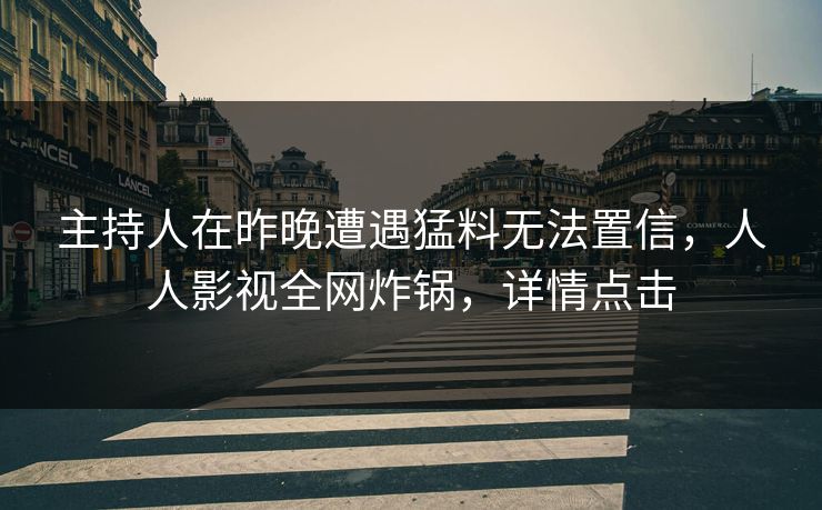 主持人在昨晚遭遇猛料无法置信，人人影视全网炸锅，详情点击
