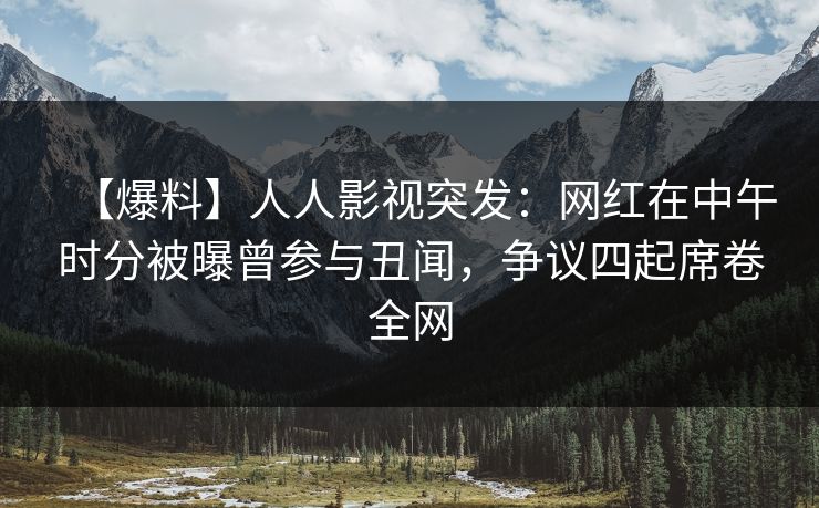 【爆料】人人影视突发：网红在中午时分被曝曾参与丑闻，争议四起席卷全网