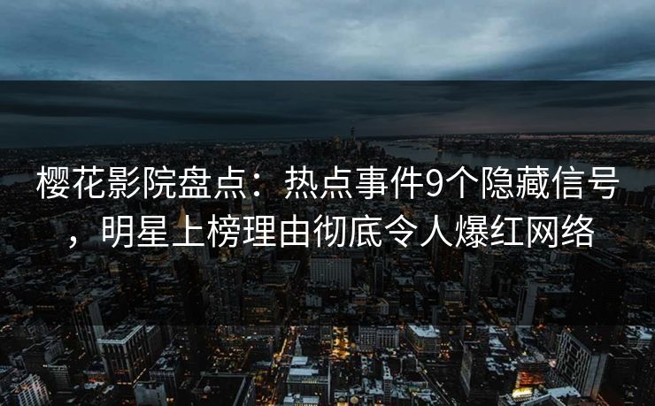 樱花影院盘点：热点事件9个隐藏信号，明星上榜理由彻底令人爆红网络