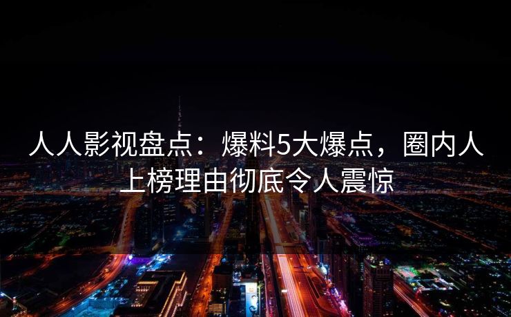 人人影视盘点：爆料5大爆点，圈内人上榜理由彻底令人震惊