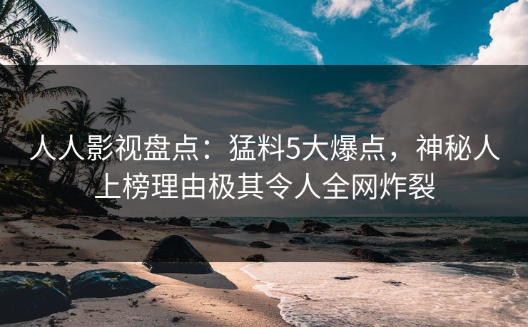 人人影视盘点：猛料5大爆点，神秘人上榜理由极其令人全网炸裂