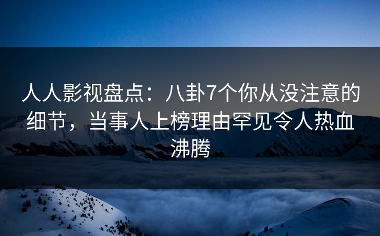 人人影视盘点：八卦7个你从没注意的细节，当事人上榜理由罕见令人热血沸腾