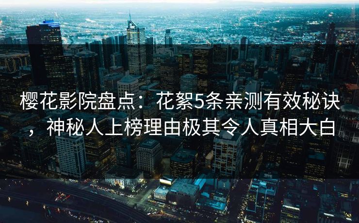 樱花影院盘点：花絮5条亲测有效秘诀，神秘人上榜理由极其令人真相大白