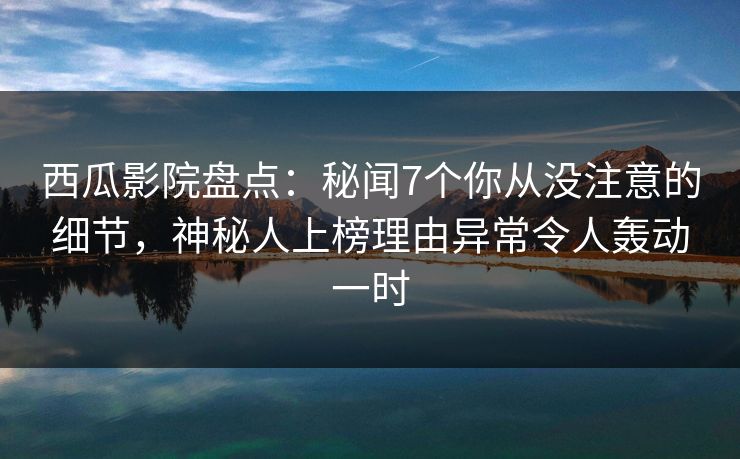 西瓜影院盘点：秘闻7个你从没注意的细节，神秘人上榜理由异常令人轰动一时