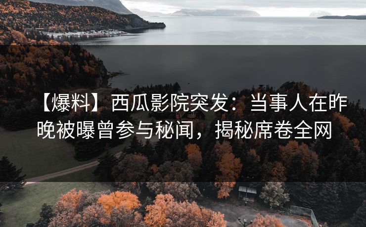 【爆料】西瓜影院突发：当事人在昨晚被曝曾参与秘闻，揭秘席卷全网