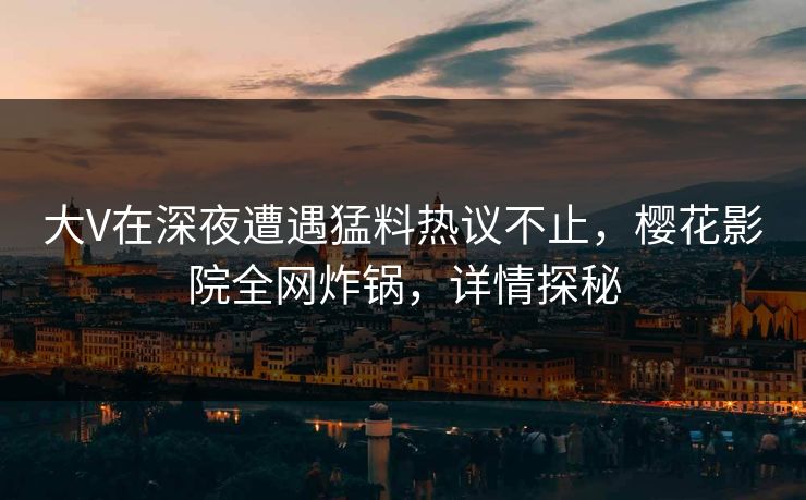 大V在深夜遭遇猛料热议不止，樱花影院全网炸锅，详情探秘