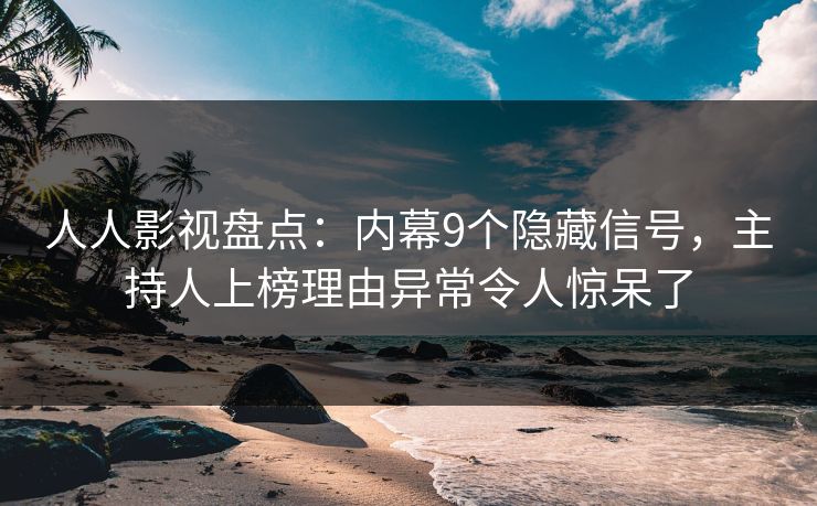 人人影视盘点：内幕9个隐藏信号，主持人上榜理由异常令人惊呆了