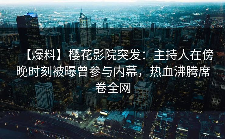【爆料】樱花影院突发：主持人在傍晚时刻被曝曾参与内幕，热血沸腾席卷全网