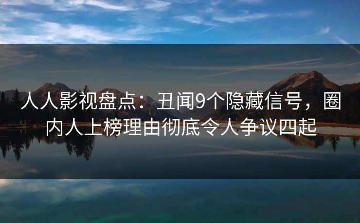 人人影视盘点：丑闻9个隐藏信号，圈内人上榜理由彻底令人争议四起