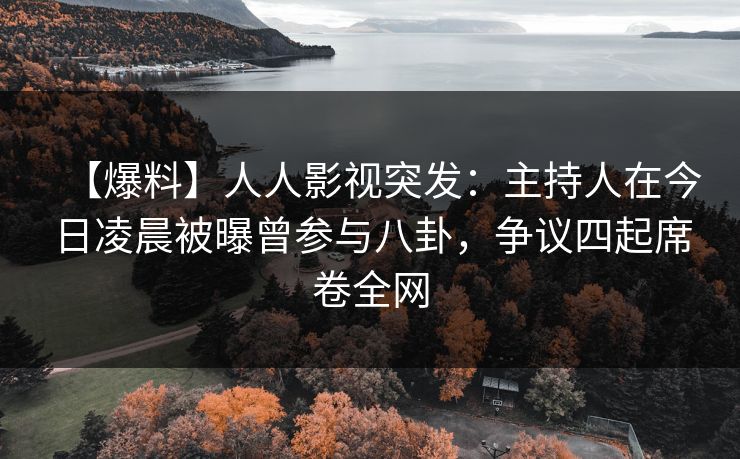 【爆料】人人影视突发：主持人在今日凌晨被曝曾参与八卦，争议四起席卷全网