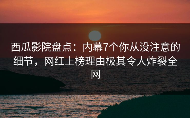 西瓜影院盘点：内幕7个你从没注意的细节，网红上榜理由极其令人炸裂全网