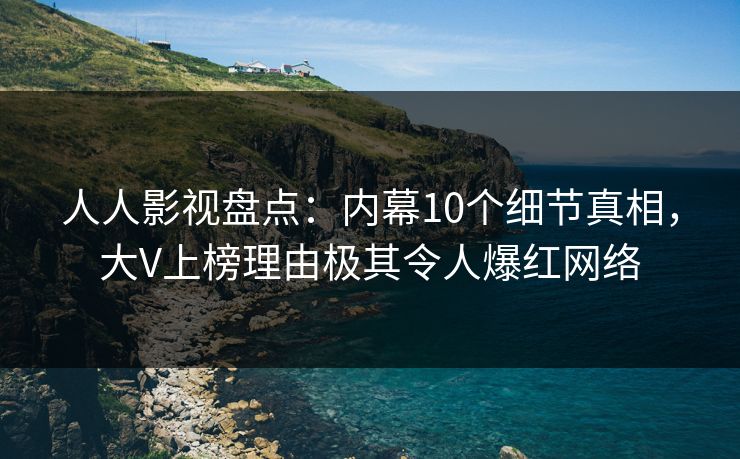 人人影视盘点：内幕10个细节真相，大V上榜理由极其令人爆红网络