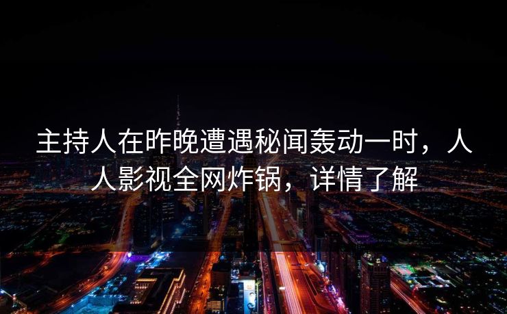 主持人在昨晚遭遇秘闻轰动一时，人人影视全网炸锅，详情了解