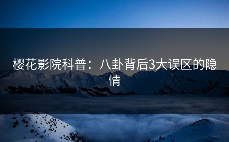 樱花影院科普：八卦背后3大误区的隐情