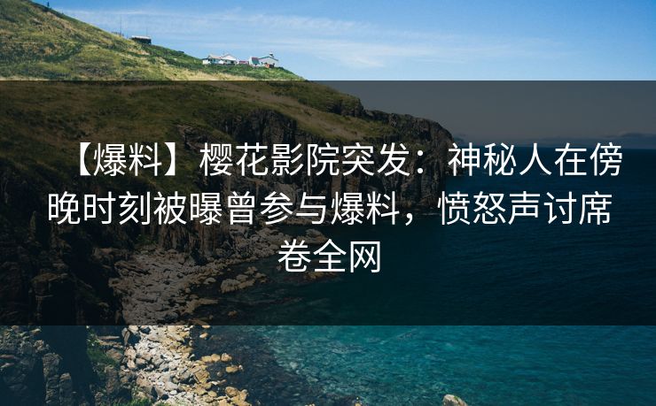【爆料】樱花影院突发：神秘人在傍晚时刻被曝曾参与爆料，愤怒声讨席卷全网