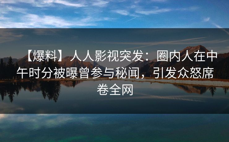 【爆料】人人影视突发：圈内人在中午时分被曝曾参与秘闻，引发众怒席卷全网