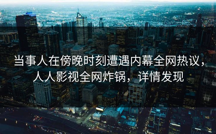 当事人在傍晚时刻遭遇内幕全网热议,人人影视全网炸锅,详情发现 当事人在傍晚时刻遭遇内幕全网热议,人人影视全网炸锅,详情发现