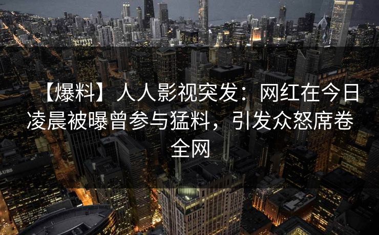 【爆料】人人影视突发：网红在今日凌晨被曝曾参与猛料，引发众怒席卷全网