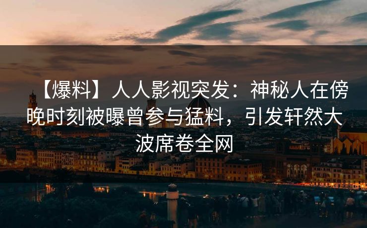 【爆料】人人影视突发：神秘人在傍晚时刻被曝曾参与猛料，引发轩然大波席卷全网