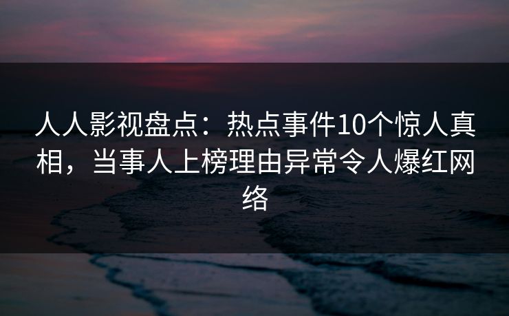 人人影视盘点:热点事件10个惊人真相,当事人上榜理由异常令人爆红网络 人人影视盘点:热点事件10个惊人真相,当事人上榜理由异常令人爆红网络