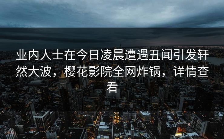 业内人士在今日凌晨遭遇丑闻引发轩然大波，樱花影院全网炸锅，详情查看