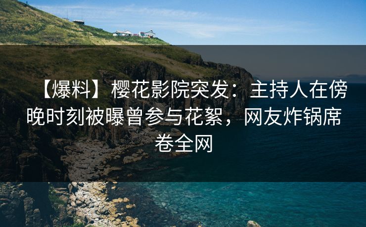 【爆料】樱花影院突发:主持人在傍晚时刻被曝曾参与花絮,网友炸锅席卷全网