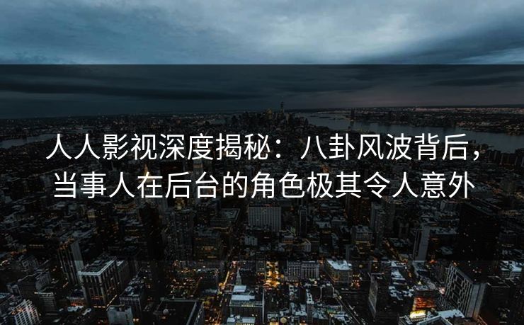 人人影视深度揭秘：八卦风波背后，当事人在后台的角色极其令人意外