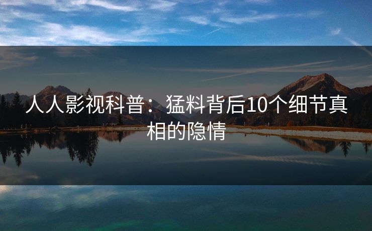 人人影视科普：猛料背后10个细节真相的隐情