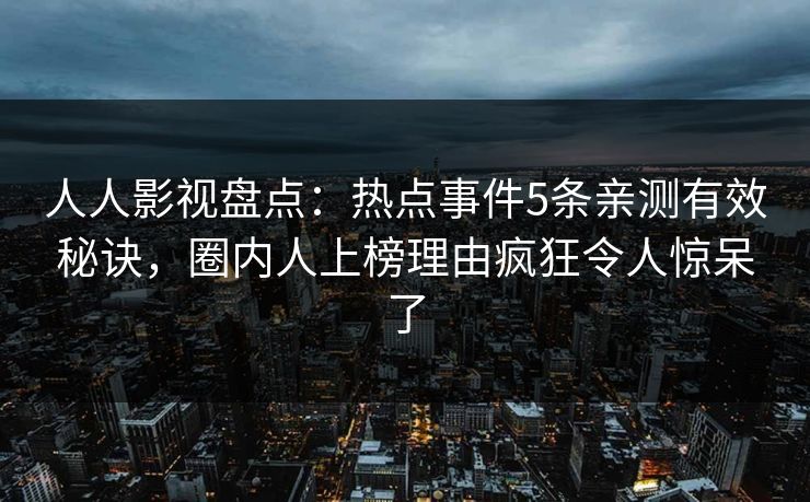人人影视盘点：热点事件5条亲测有效秘诀，圈内人上榜理由疯狂令人惊呆了