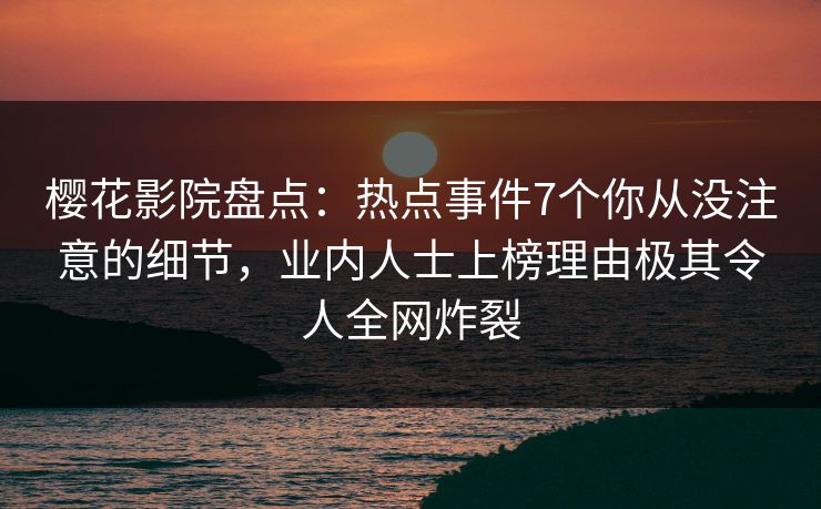 樱花影院盘点：热点事件7个你从没注意的细节，业内人士上榜理由极其令人全网炸裂
