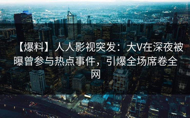 【爆料】人人影视突发：大V在深夜被曝曾参与热点事件，引爆全场席卷全网