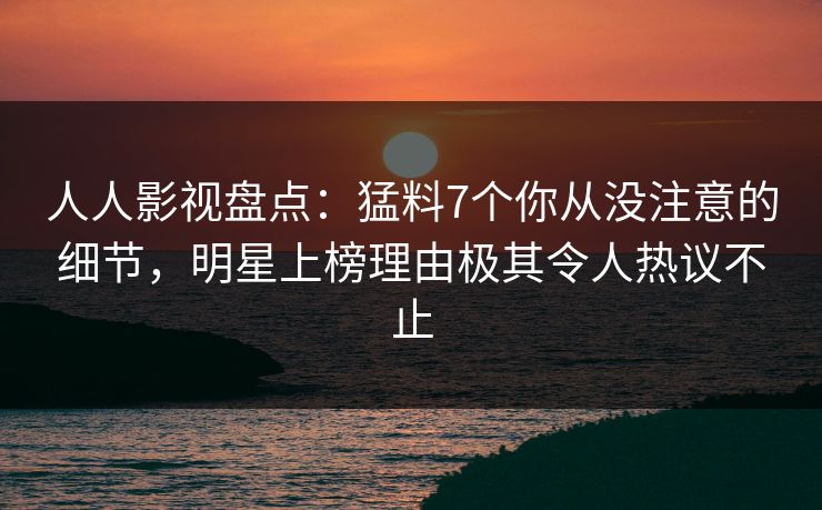 人人影视盘点：猛料7个你从没注意的细节，明星上榜理由极其令人热议不止