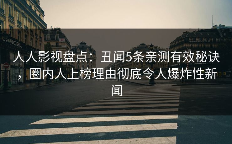 人人影视盘点：丑闻5条亲测有效秘诀，圈内人上榜理由彻底令人爆炸性新闻
