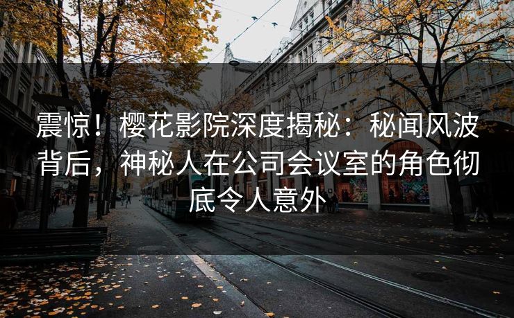 震惊！樱花影院深度揭秘：秘闻风波背后，神秘人在公司会议室的角色彻底令人意外