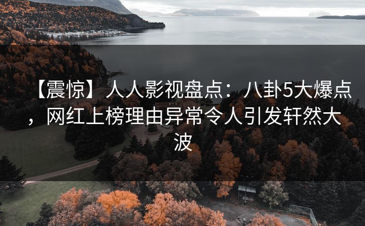 【震惊】人人影视盘点：八卦5大爆点，网红上榜理由异常令人引发轩然大波