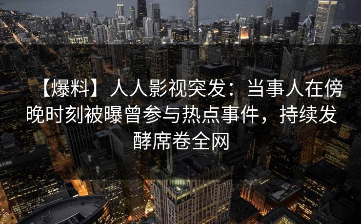 【爆料】人人影视突发：当事人在傍晚时刻被曝曾参与热点事件，持续发酵席卷全网