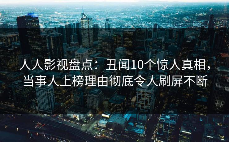人人影视盘点：丑闻10个惊人真相，当事人上榜理由彻底令人刷屏不断