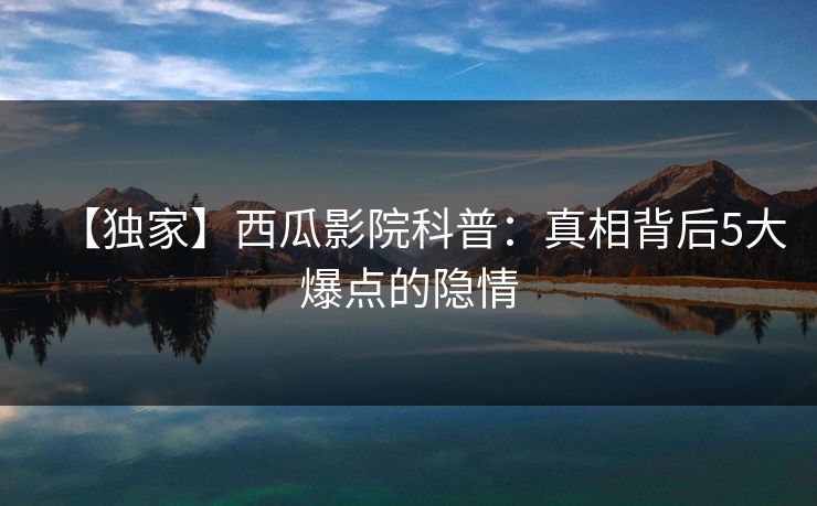 【独家】西瓜影院科普：真相背后5大爆点的隐情