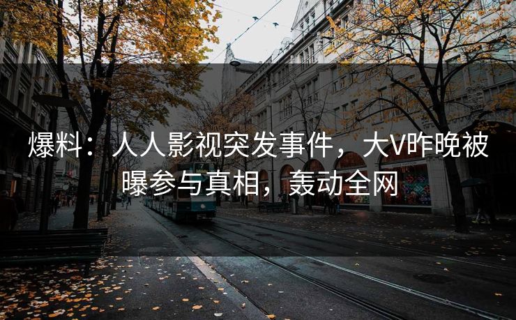 爆料：人人影视突发事件，大V昨晚被曝参与真相，轰动全网