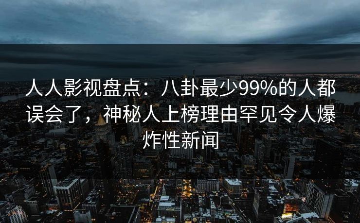 人人影视盘点：八卦最少99%的人都误会了，神秘人上榜理由罕见令人爆炸性新闻
