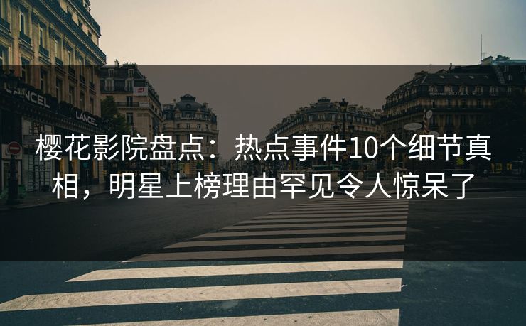 樱花影院盘点：热点事件10个细节真相，明星上榜理由罕见令人惊呆了