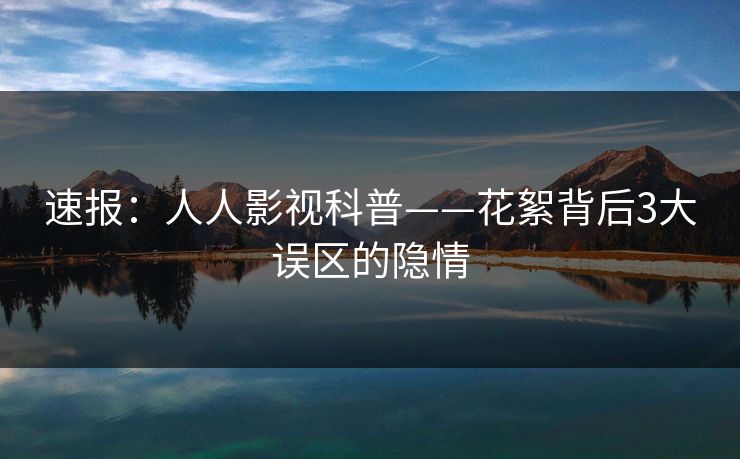 速报：人人影视科普——花絮背后3大误区的隐情