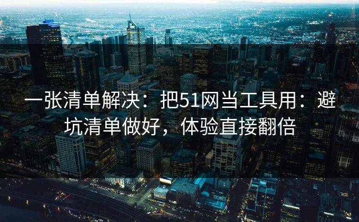 一张清单解决：把51网当工具用：避坑清单做好，体验直接翻倍